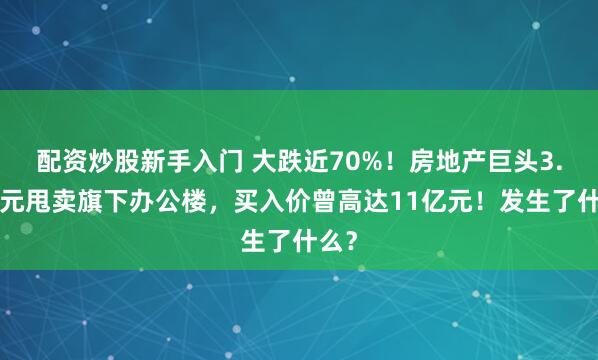 配资炒股新手入门 大跌近70%！房地产巨头3.6亿元甩卖旗下办公楼，买入价曾高达11亿元！发生了什么？