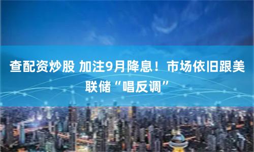 查配资炒股 加注9月降息！市场依旧跟美联储“唱反调”