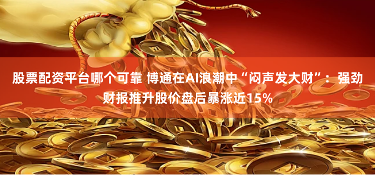 股票配资平台哪个可靠 博通在AI浪潮中“闷声发大财”：强劲财报推升股价盘后暴涨近15%