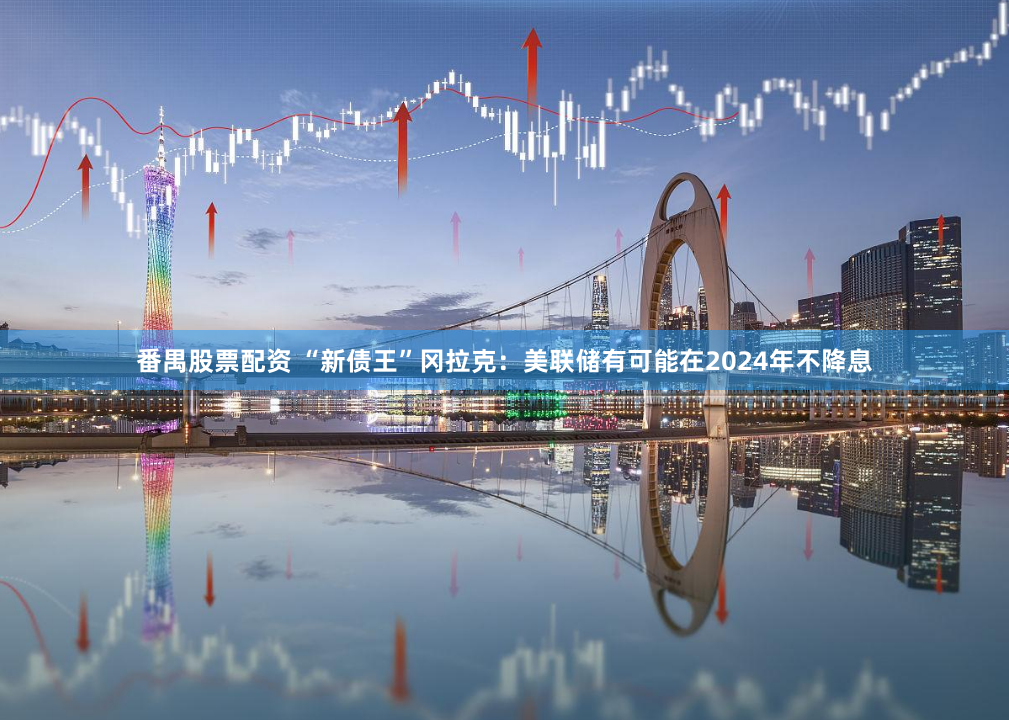 番禺股票配资 “新债王”冈拉克：美联储有可能在2024年不降息