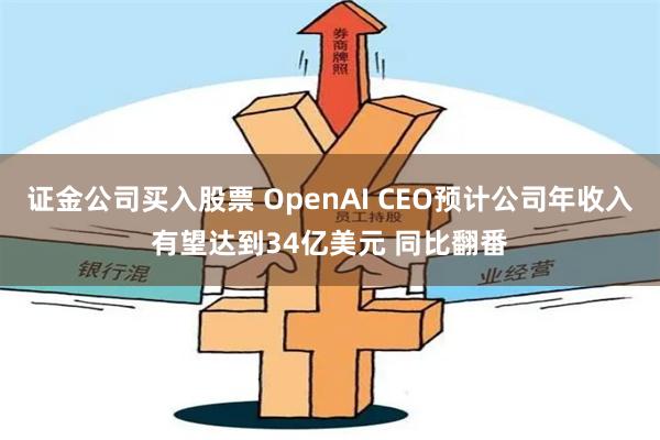证金公司买入股票 OpenAI CEO预计公司年收入有望达到34亿美元 同比翻番