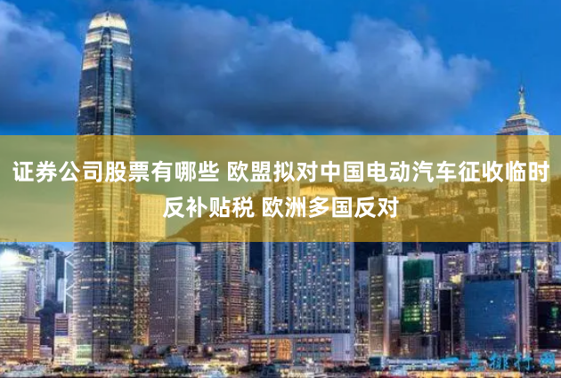 证券公司股票有哪些 欧盟拟对中国电动汽车征收临时反补贴税 欧洲多国反对