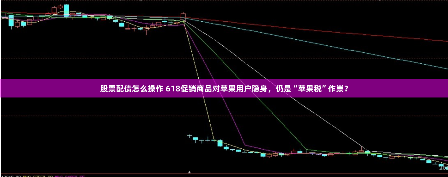 股票配债怎么操作 618促销商品对苹果用户隐身，仍是“苹果税”作祟？