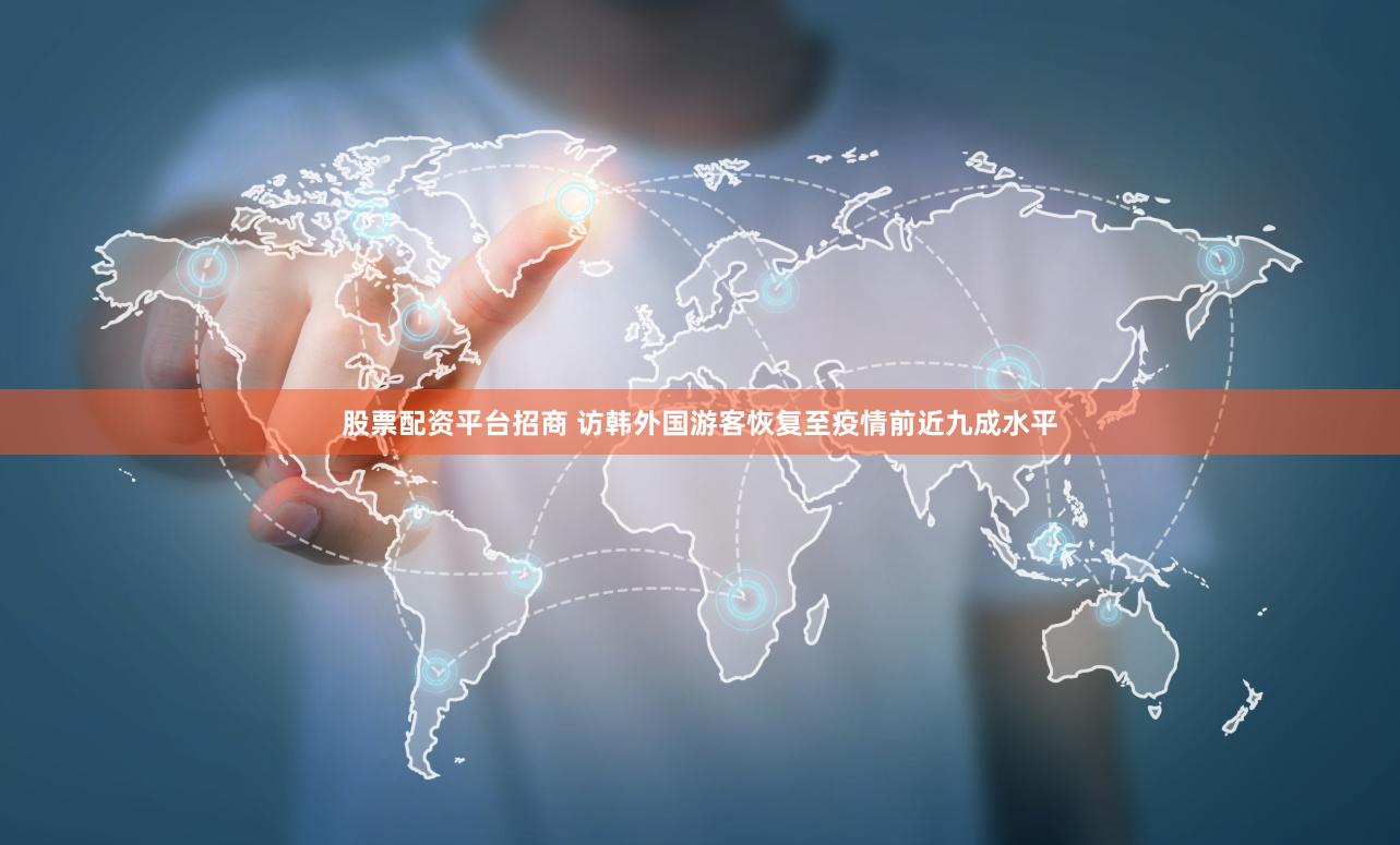 股票配资平台招商 访韩外国游客恢复至疫情前近九成水平