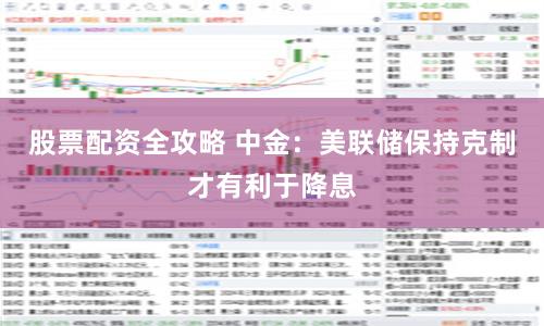 股票配资全攻略 中金：美联储保持克制才有利于降息