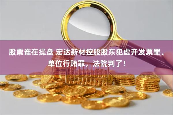 股票谁在操盘 宏达新材控股股东犯虚开发票罪、单位行贿罪，法院判了！