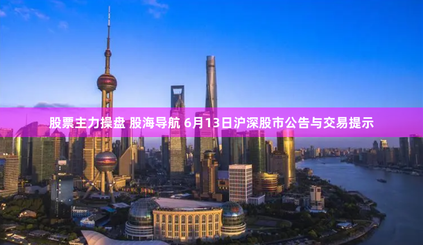 股票主力操盘 股海导航 6月13日沪深股市公告与交易提示