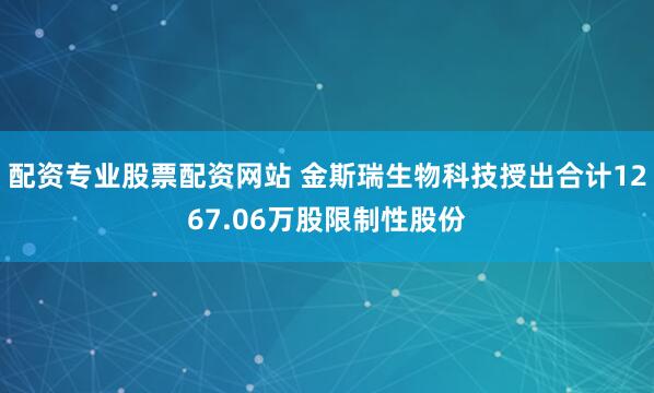 配资专业股票配资网站 金斯瑞生物科技授出合计1267.06万股限制性股份