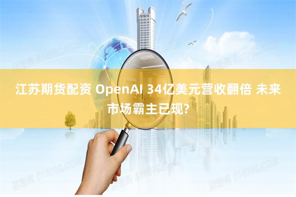江苏期货配资 OpenAI 34亿美元营收翻倍 未来市场霸主已现?