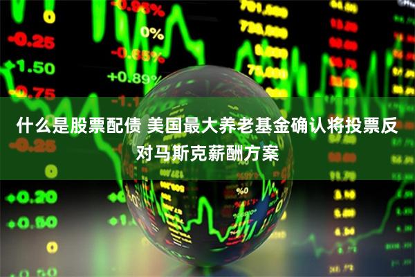 什么是股票配债 美国最大养老基金确认将投票反对马斯克薪酬方案