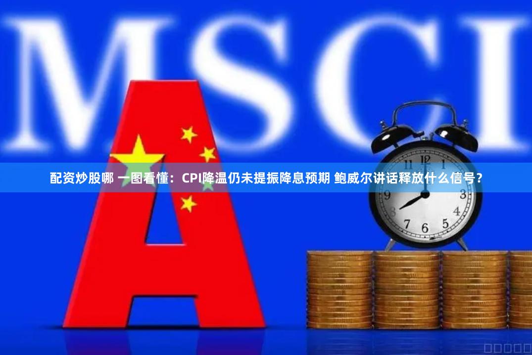 配资炒股哪 一图看懂：CPI降温仍未提振降息预期 鲍威尔讲话释放什么信号？