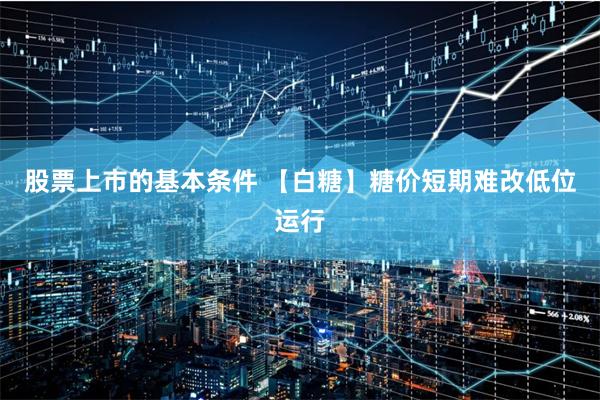 股票上市的基本条件 【白糖】糖价短期难改低位运行