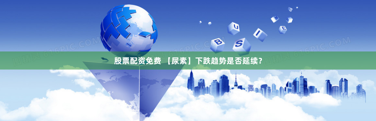 股票配资免费 【尿素】下跌趋势是否延续？