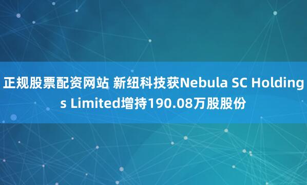 正规股票配资网站 新纽科技获Nebula SC Holdings Limited增持190.08万股股份