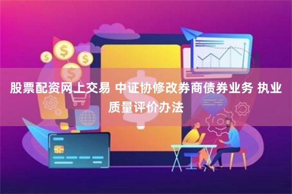 股票配资网上交易 中证协修改券商债券业务 执业质量评价办法