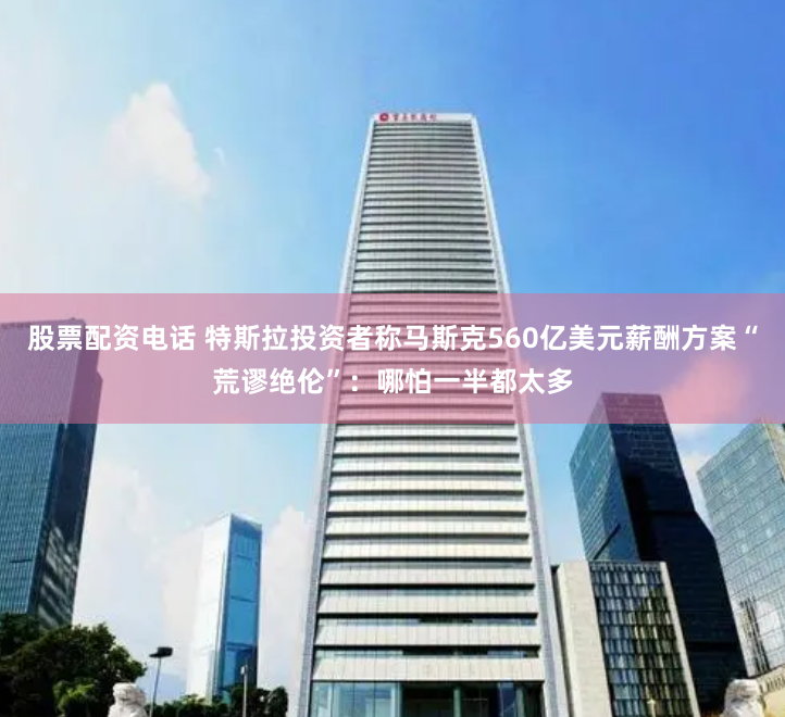 股票配资电话 特斯拉投资者称马斯克560亿美元薪酬方案“荒谬绝伦”：哪怕一半都太多