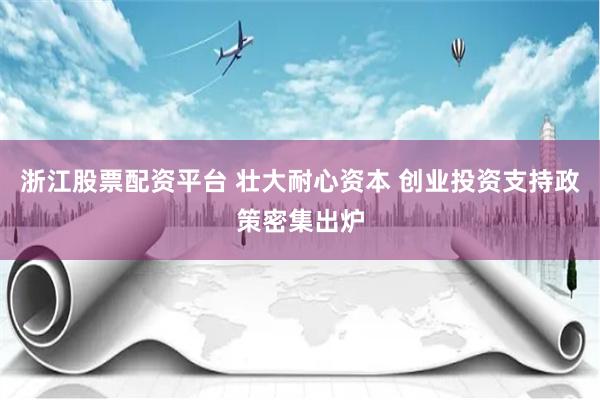 浙江股票配资平台 壮大耐心资本 创业投资支持政策密集出炉