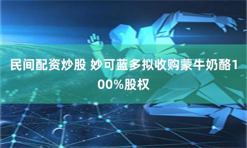 民间配资炒股 妙可蓝多拟收购蒙牛奶酪100%股权