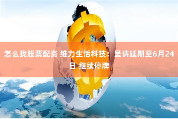 怎么找股票配资 维力生活科技：呈请延期至6月24日 继续停牌
