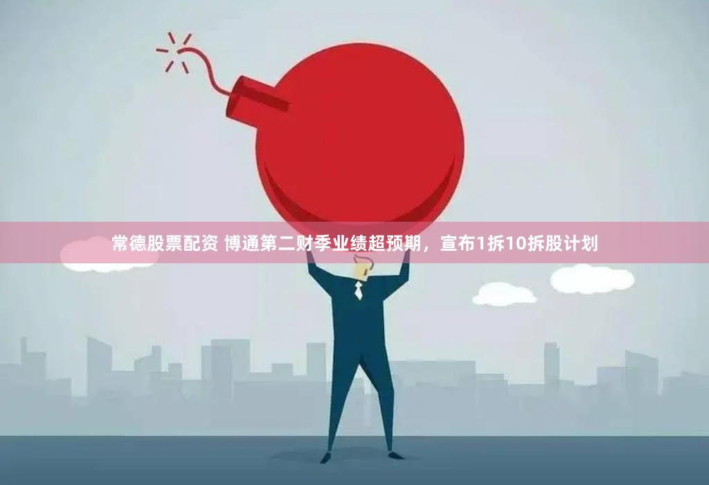 常德股票配资 博通第二财季业绩超预期，宣布1拆10拆股计划