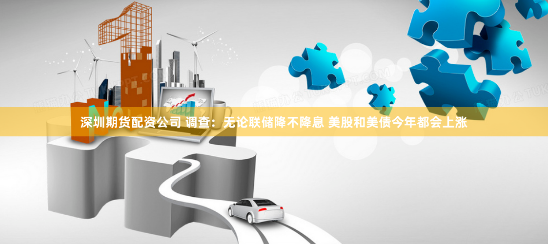 深圳期货配资公司 调查：无论联储降不降息 美股和美债今年都会上涨