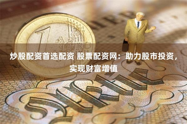 炒股配资首选配资 股票配资网：助力股市投资，实现财富增值