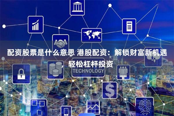 配资股票是什么意思 港股配资：解锁财富新机遇，轻松杠杆投资