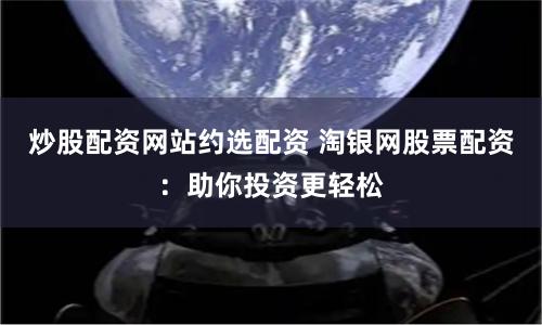 炒股配资网站约选配资 淘银网股票配资：助你投资更轻松