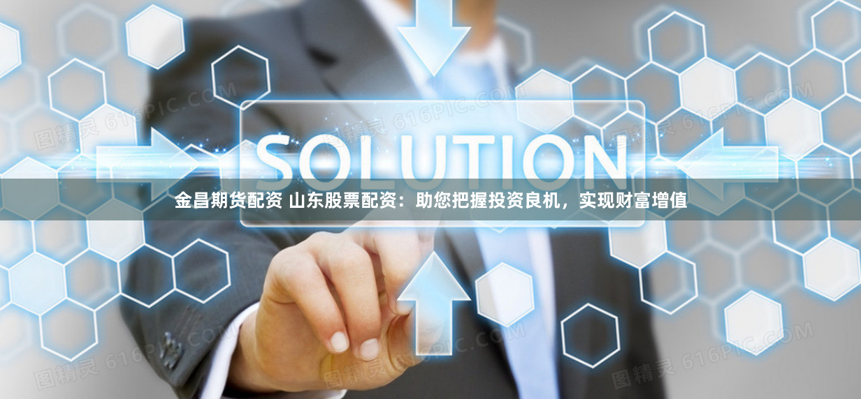 金昌期货配资 山东股票配资：助您把握投资良机，实现财富增值