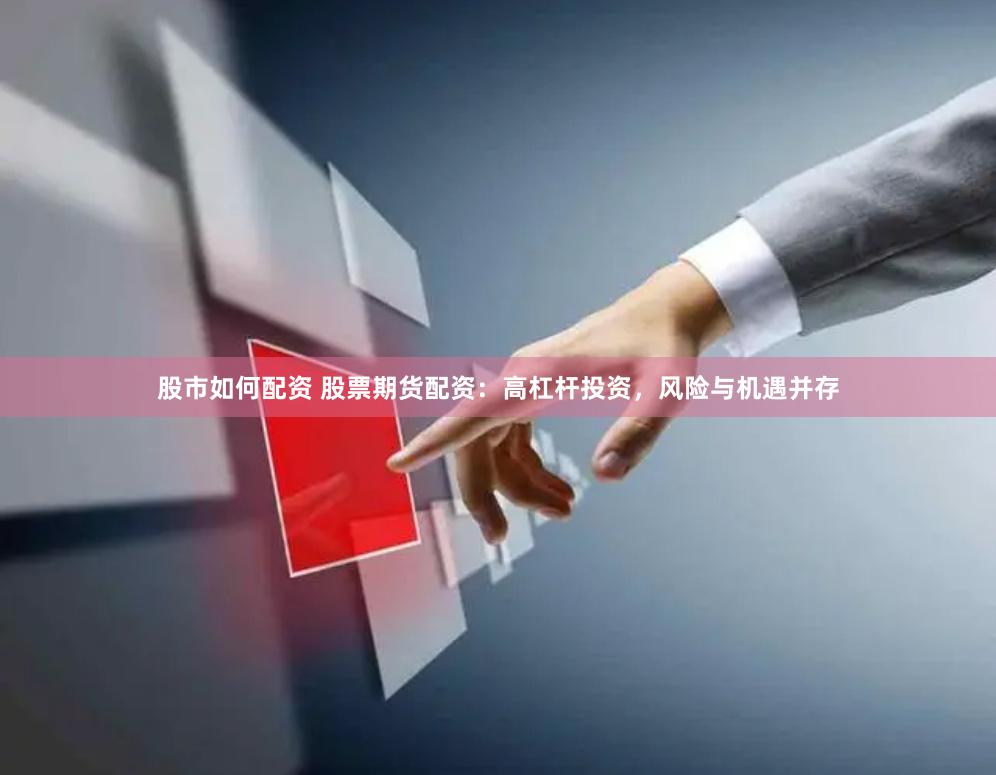 股市如何配资 股票期货配资：高杠杆投资，风险与机遇并存