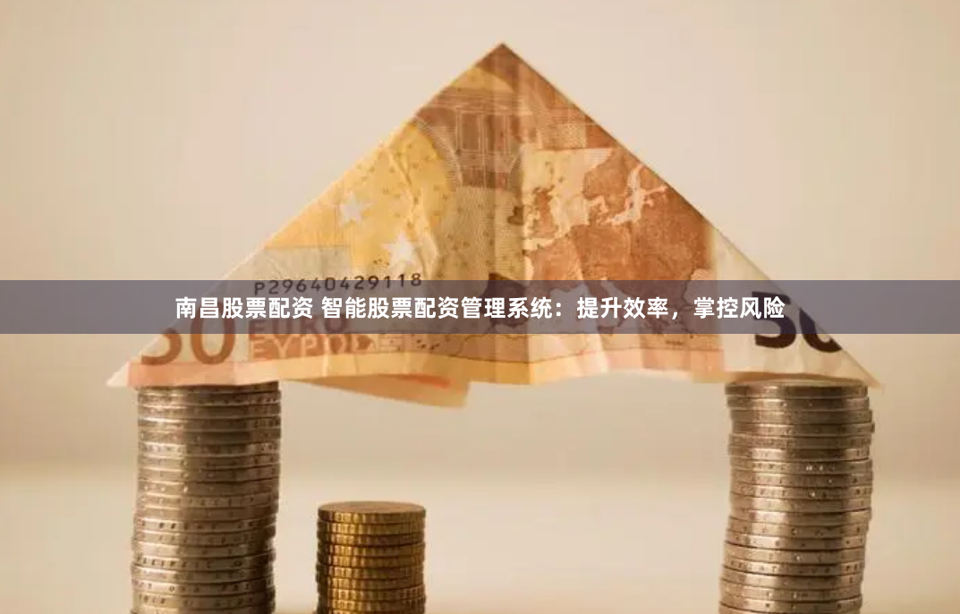 南昌股票配资 智能股票配资管理系统：提升效率，掌控风险