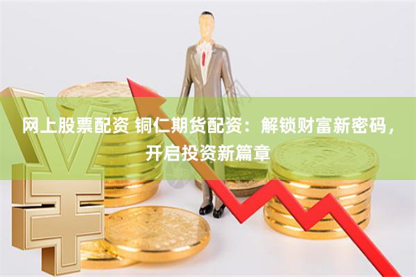 网上股票配资 铜仁期货配资：解锁财富新密码，开启投资新篇章