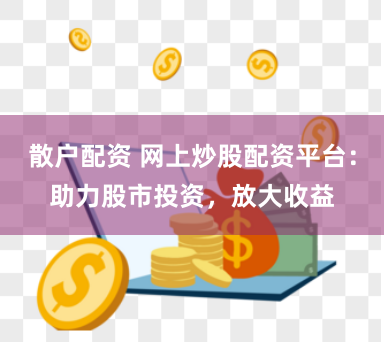 散户配资 网上炒股配资平台：助力股市投资，放大收益