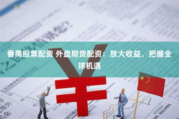 番禺股票配资 外盘期货配资：放大收益，把握全球机遇