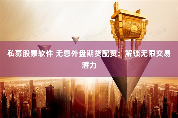 私募股票软件 无息外盘期货配资：解锁无限交易潜力