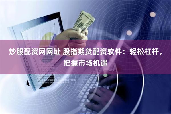 炒股配资网网址 股指期货配资软件：轻松杠杆，把握市场机遇