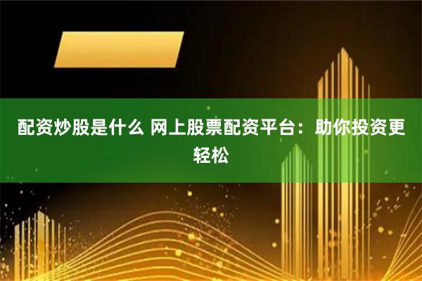配资炒股是什么 网上股票配资平台：助你投资更轻松