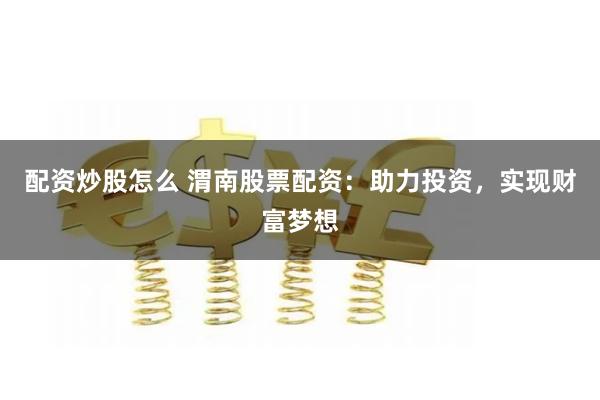 配资炒股怎么 渭南股票配资：助力投资，实现财富梦想