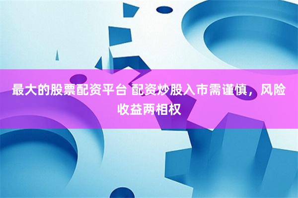最大的股票配资平台 配资炒股入市需谨慎，风险收益两相权