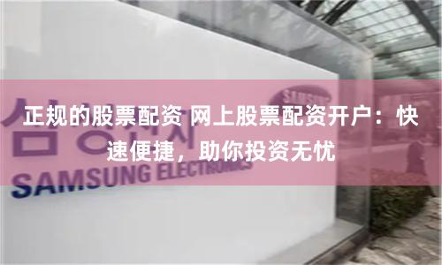 正规的股票配资 网上股票配资开户：快速便捷，助你投资无忧