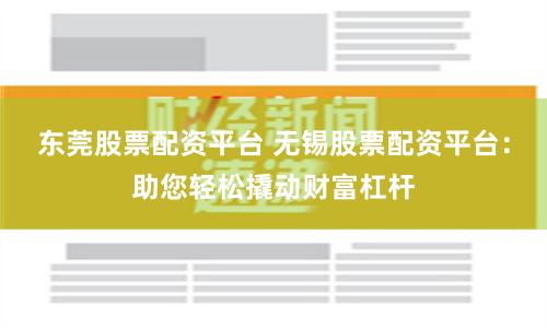 东莞股票配资平台 无锡股票配资平台：助您轻松撬动财富杠杆