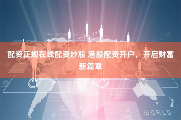 配资正规在线配资炒股 港股配资开户，开启财富新篇章