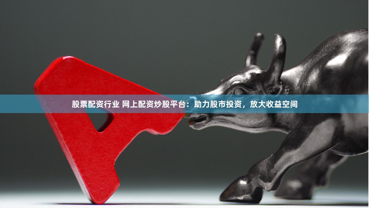 股票配资行业 网上配资炒股平台：助力股市投资，放大收益空间