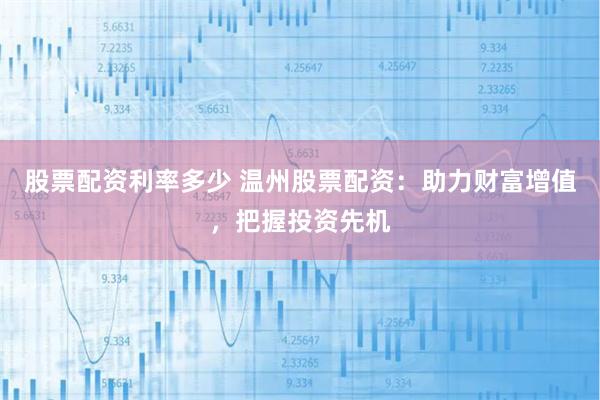 股票配资利率多少 温州股票配资：助力财富增值，把握投资先机