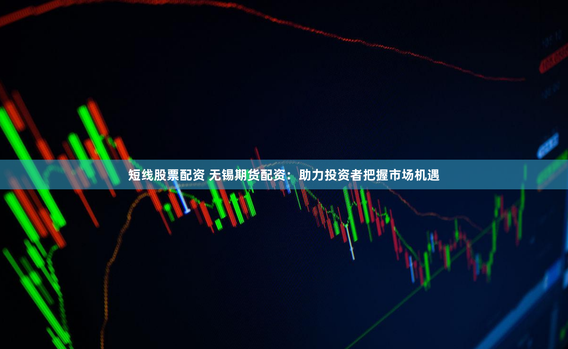 短线股票配资 无锡期货配资：助力投资者把握市场机遇