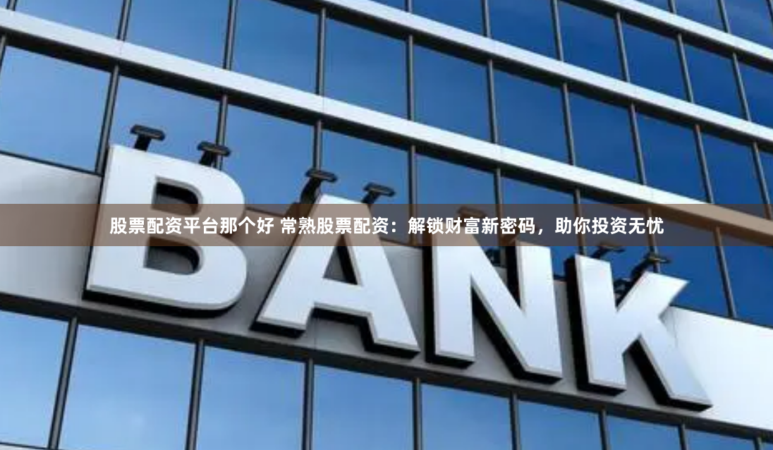 股票配资平台那个好 常熟股票配资：解锁财富新密码，助你投资无忧