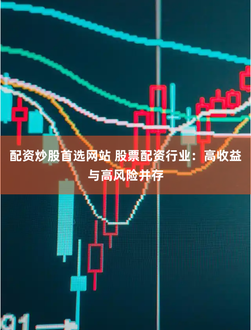 配资炒股首选网站 股票配资行业：高收益与高风险并存