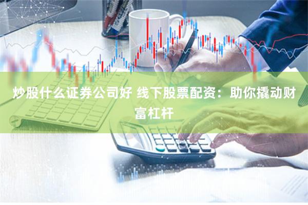 炒股什么证券公司好 线下股票配资：助你撬动财富杠杆