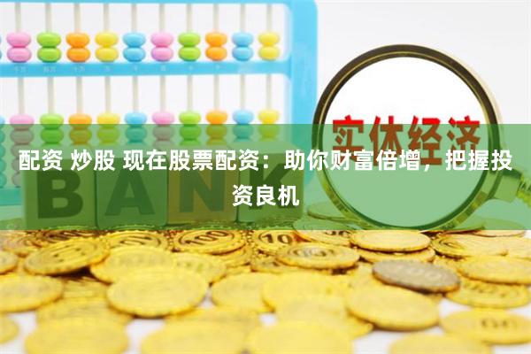 配资 炒股 现在股票配资：助你财富倍增，把握投资良机