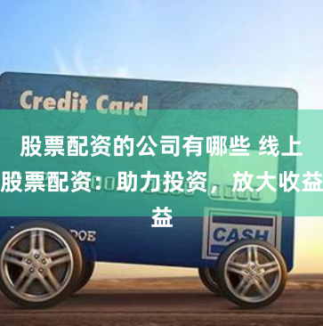 股票配资的公司有哪些 线上股票配资：助力投资，放大收益